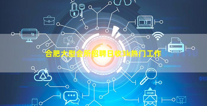 合肥大型会所招聘日收3k热门工作