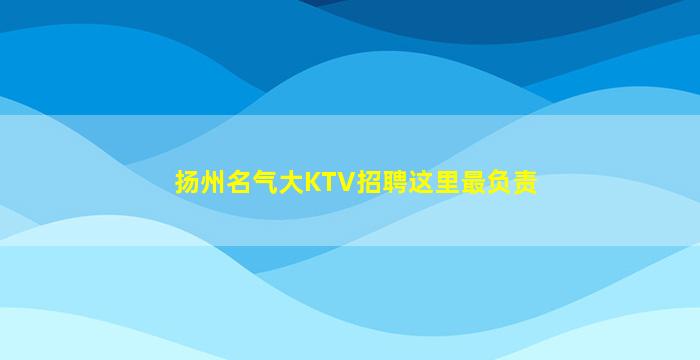 扬州名气大KTV招聘这里最负责
